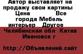 Автор выставляет на продажу свои картины  › Цена ­ 22 000 - Все города Мебель, интерьер » Другое   . Челябинская обл.,Катав-Ивановск г.